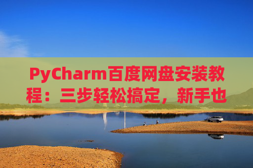 PyCharm百度网盘安装教程：三步轻松搞定，新手也能快速上手